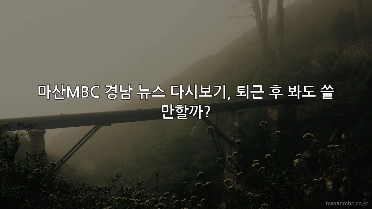 마산MBC 경남 뉴스 다시보기, 퇴근 후 봐도 쓸 만할까?