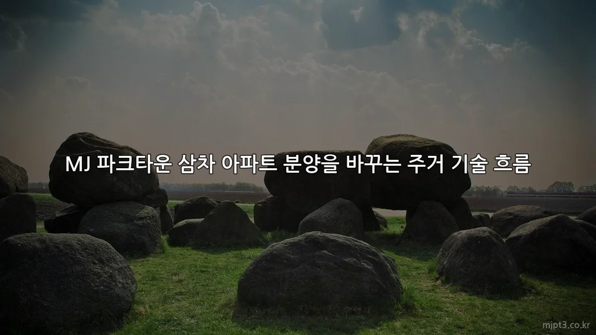 MJ 파크타운 삼차 아파트 분양을 바꾸는 주거 기술 흐름
