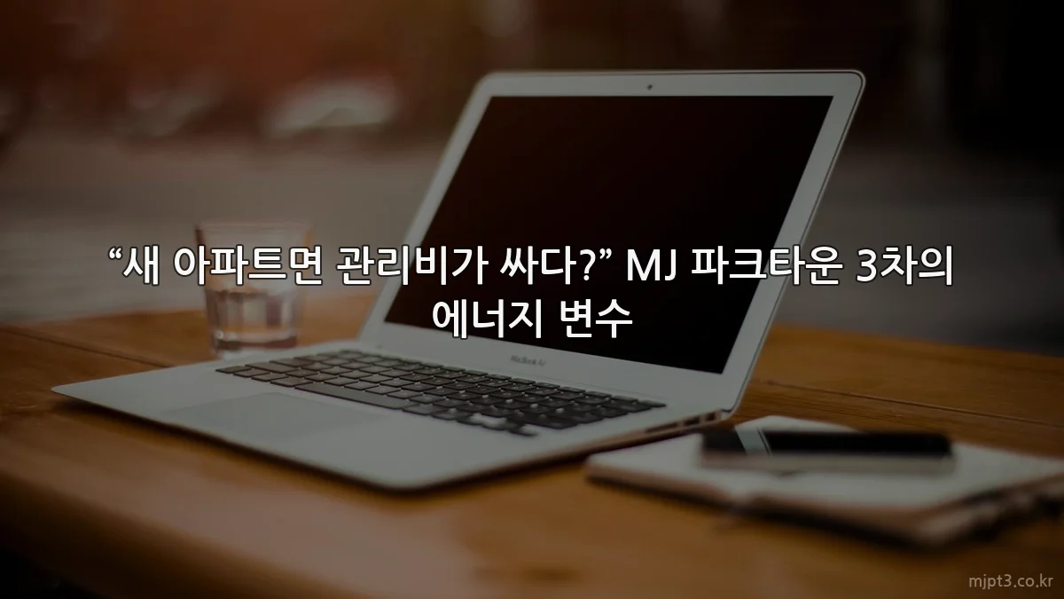 “새 아파트면 관리비가 싸다?” MJ 파크타운 3차의 에너지 변수