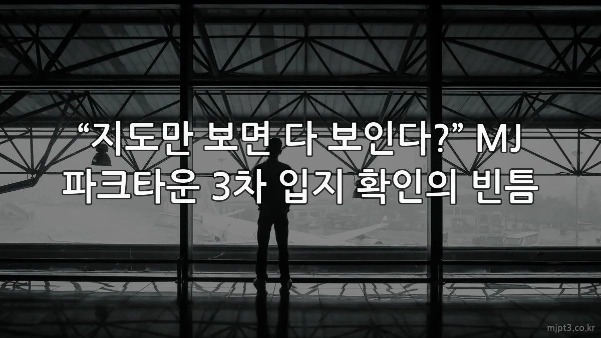“지도만 보면 다 보인다?” MJ 파크타운 3차 입지 확인의 빈틈