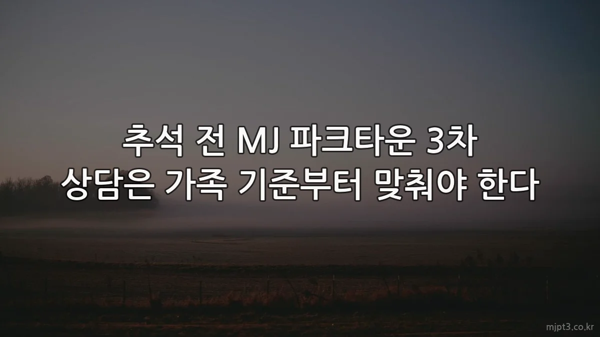 추석 전 MJ 파크타운 3차 상담은 가족 기준부터 맞춰야 한다