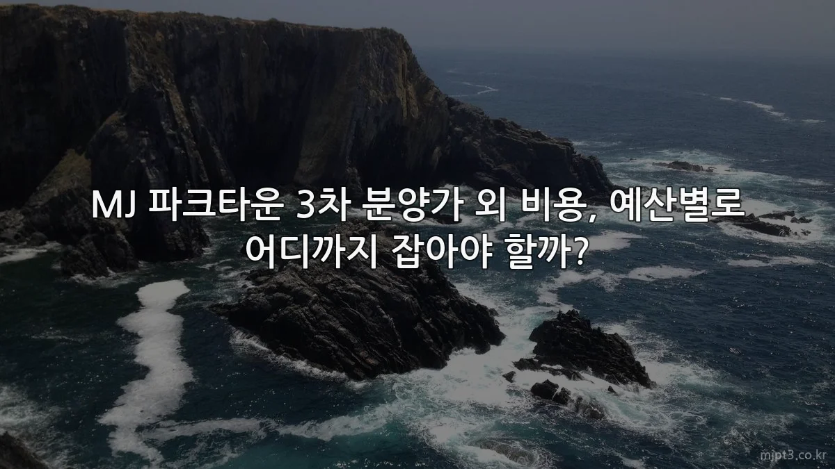 MJ 파크타운 3차 분양가 외 비용, 예산별로 어디까지 잡아야 할까?