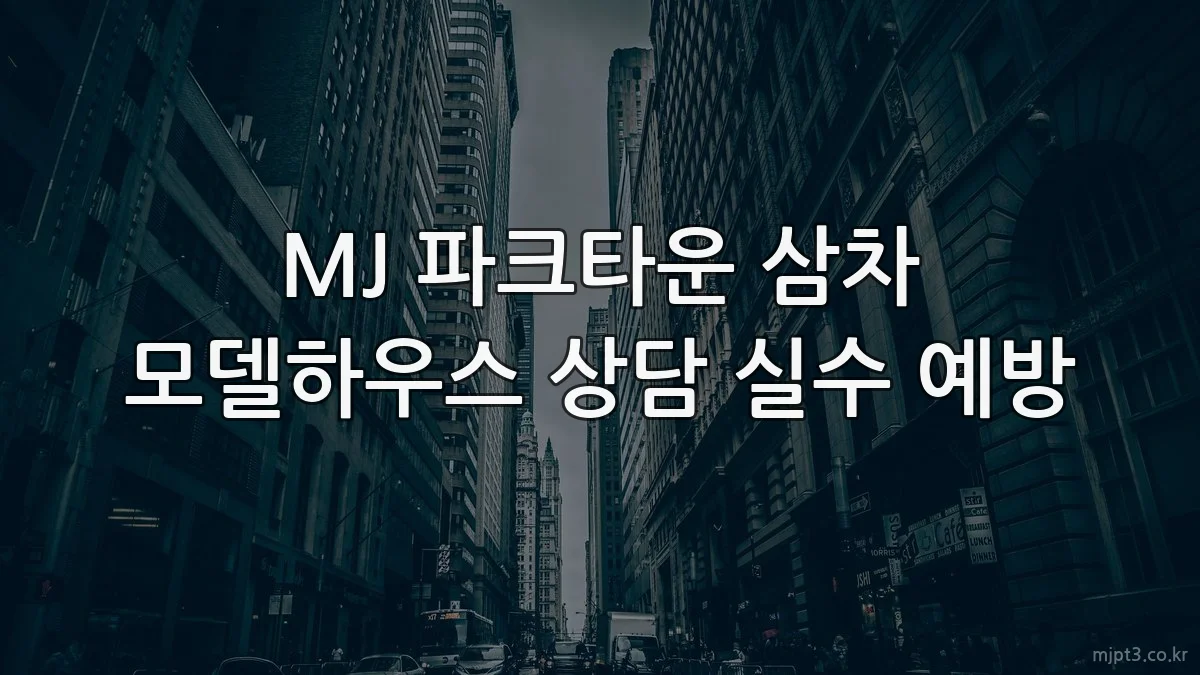 MJ 파크타운 삼차 모델하우스 상담 실수 예방