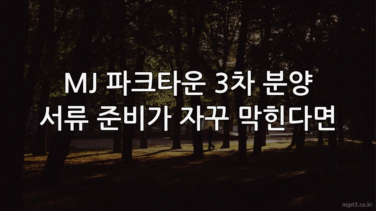 MJ 파크타운 3차 분양 서류 준비가 자꾸 막힌다면