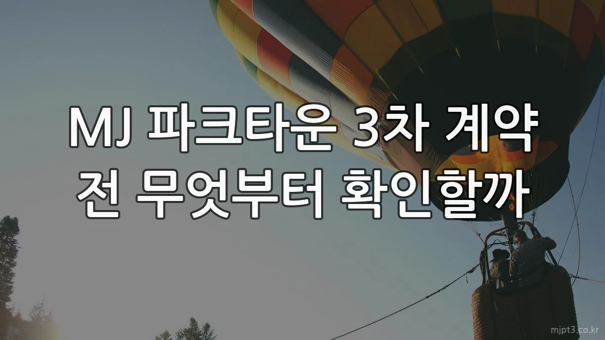 MJ 파크타운 3차 계약 전 무엇부터 확인할까