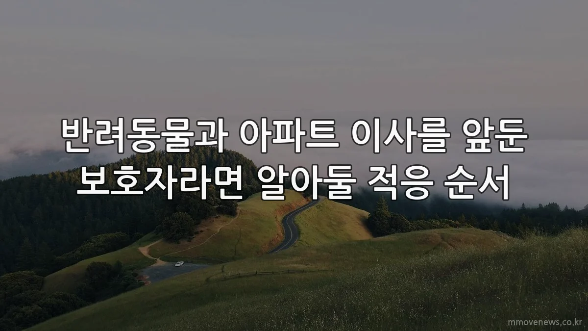 반려동물과 아파트 이사를 앞둔 보호자라면 알아둘 적응 순서