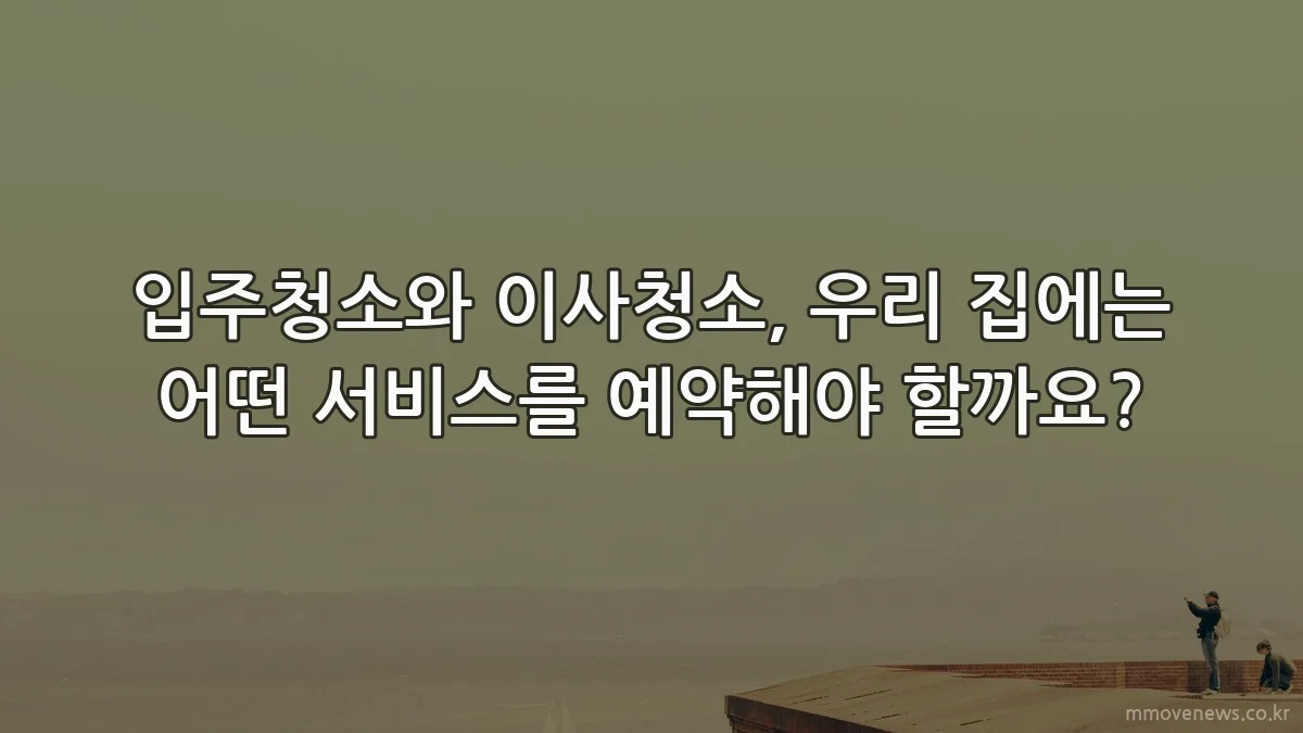 입주청소와 이사청소, 우리 집에는 어떤 서비스를 예약해야 할까요?