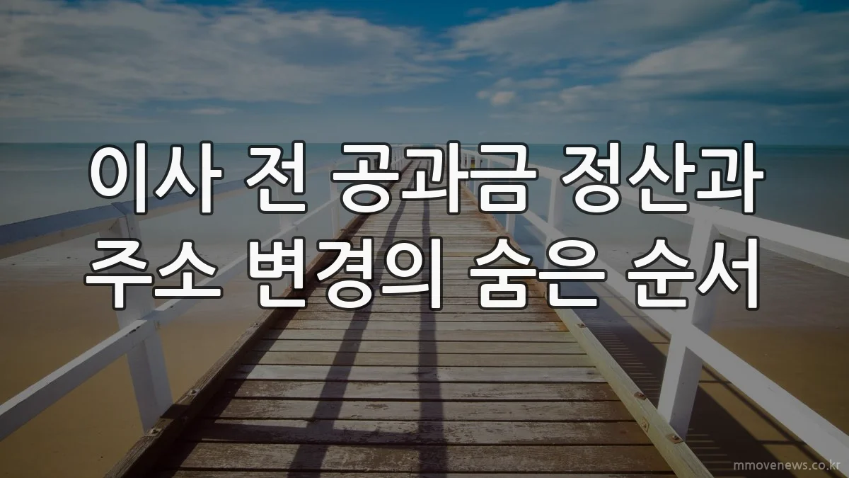 이사 전 공과금 정산과 주소 변경의 숨은 순서
