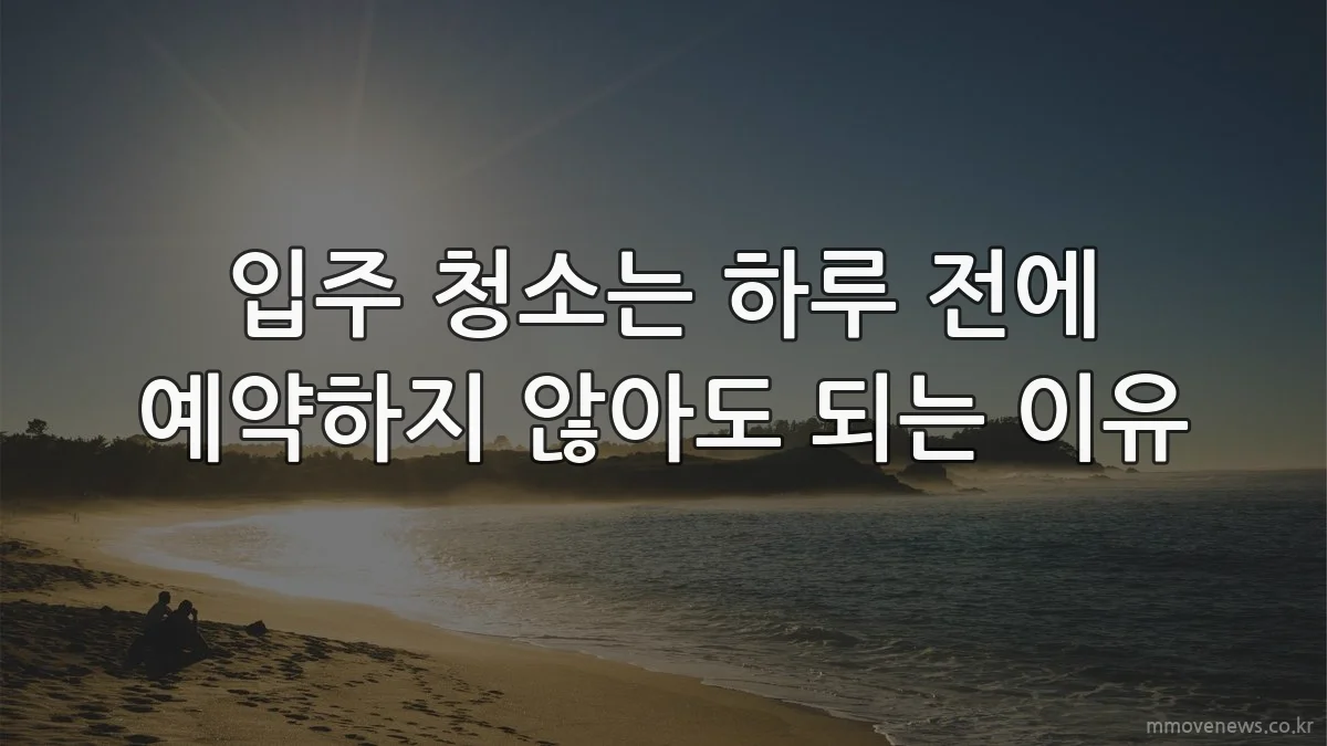 입주 청소는 하루 전에 예약하지 않아도 되는 이유