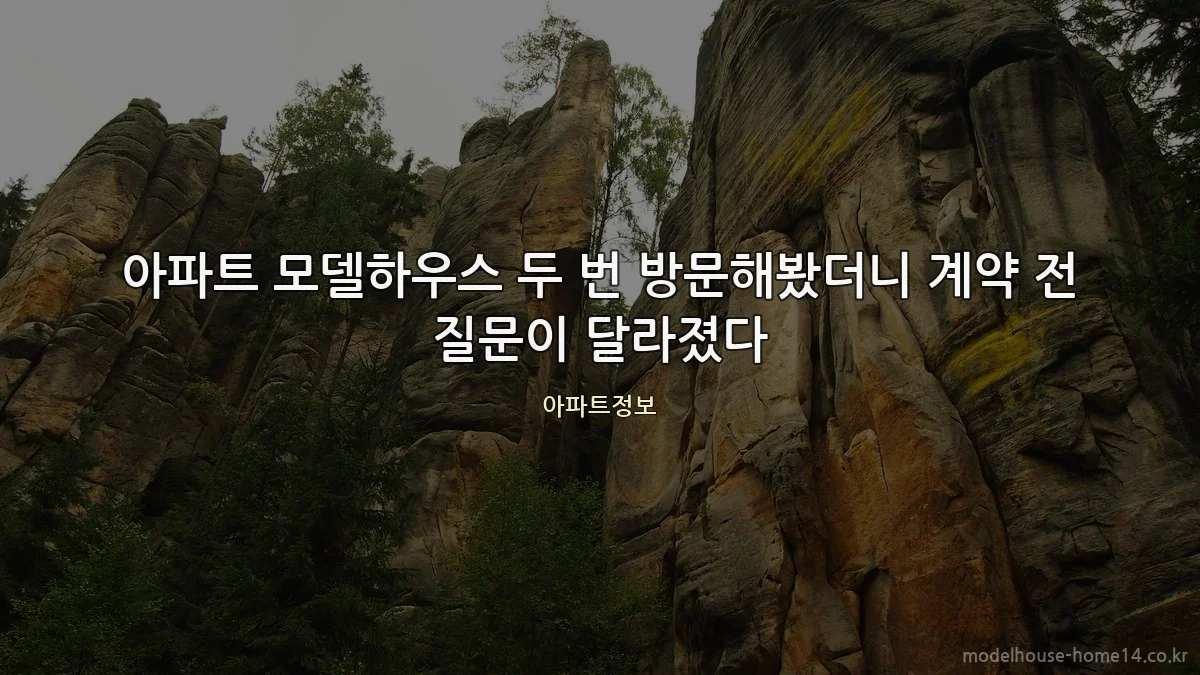 아파트 모델하우스 두 번 방문해봤더니 계약 전 질문이 달라졌다