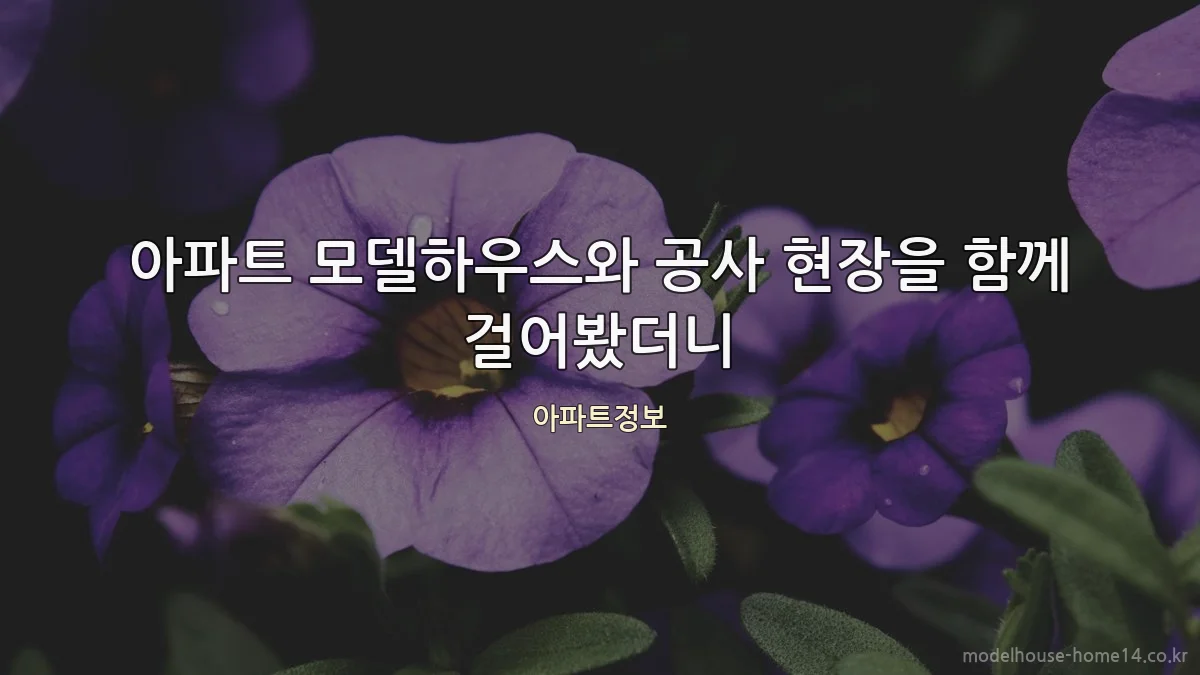 아파트 모델하우스와 공사 현장을 함께 걸어봤더니