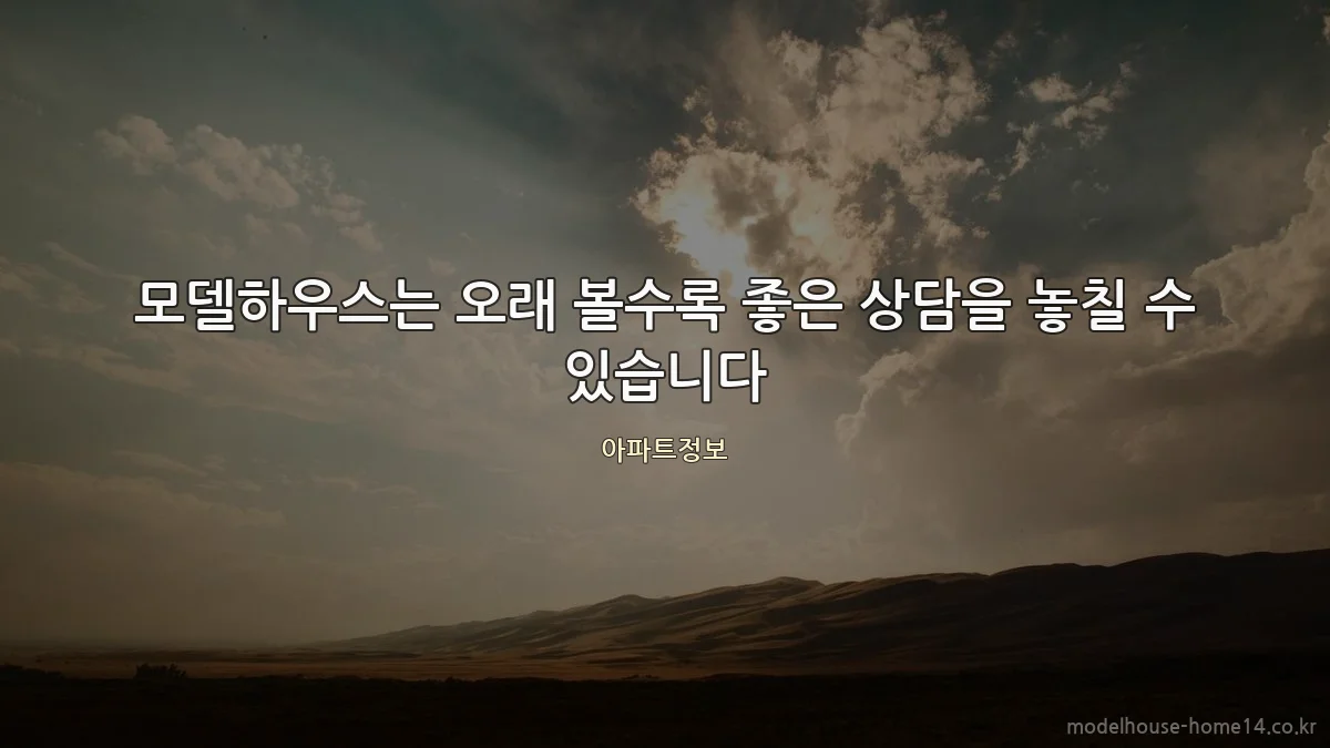 모델하우스는 오래 볼수록 좋은 상담을 놓칠 수 있습니다