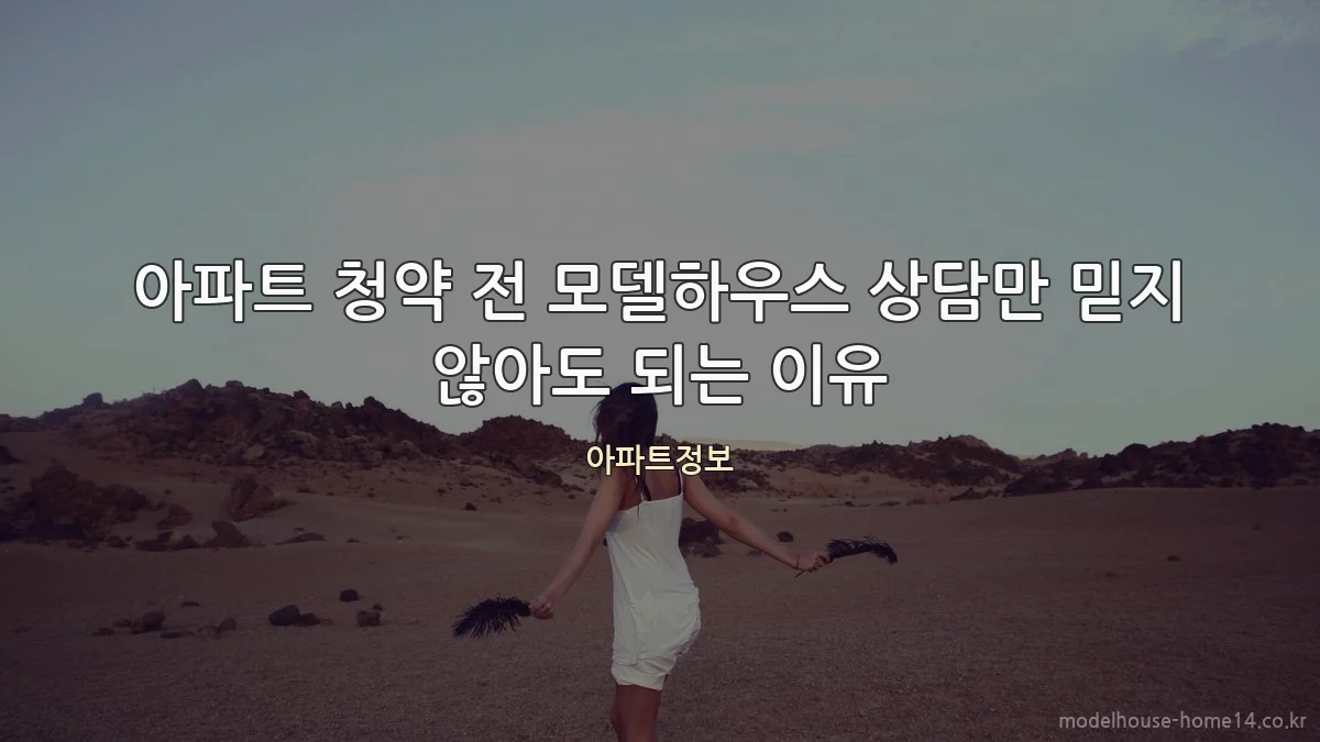 아파트 청약 전 모델하우스 상담만 믿지 않아도 되는 이유