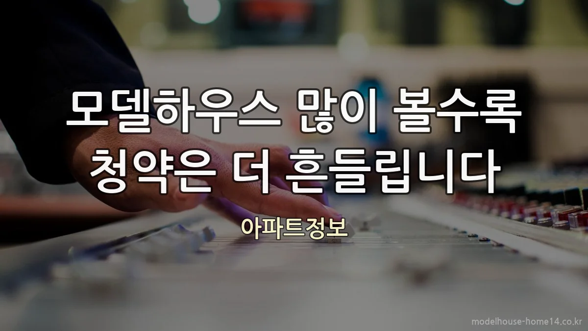 모델하우스 많이 볼수록 청약은 더 흔들립니다