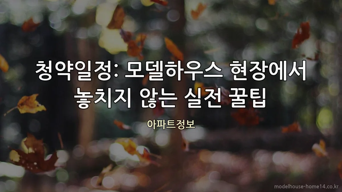 청약일정: 모델하우스 현장에서 놓치지 않는 실전 꿀팁