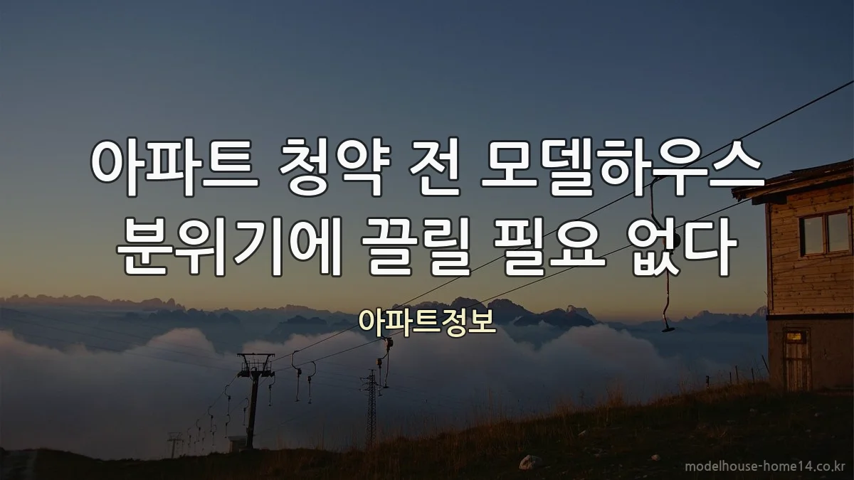 아파트 청약 전 모델하우스 분위기에 끌릴 필요 없다