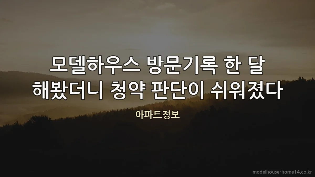 모델하우스 방문기록 한 달 해봤더니 청약 판단이 쉬워졌다