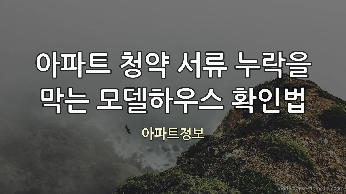 아파트 청약 서류 누락을 막는 모델하우스 확인법