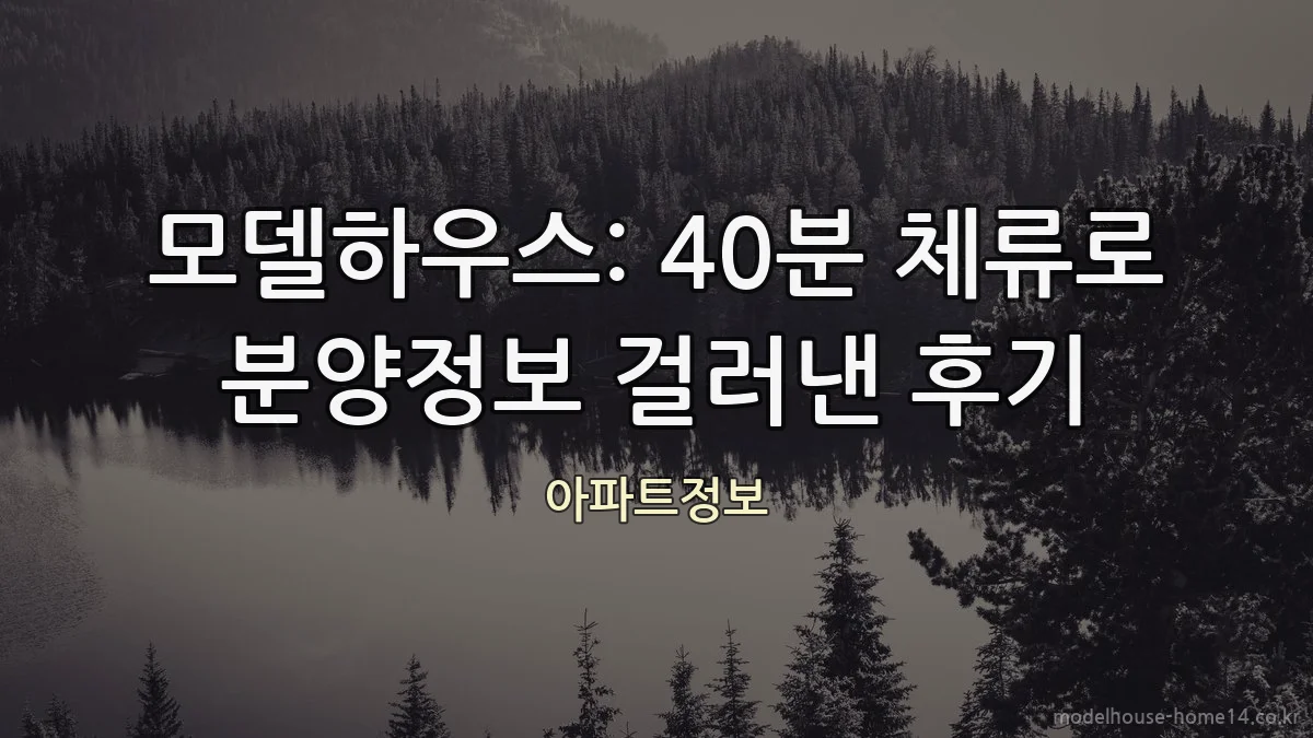 모델하우스: 40분 체류로 분양정보 걸러낸 후기