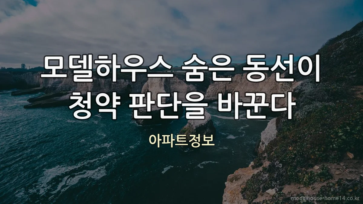 모델하우스 숨은 동선이 청약 판단을 바꾼다