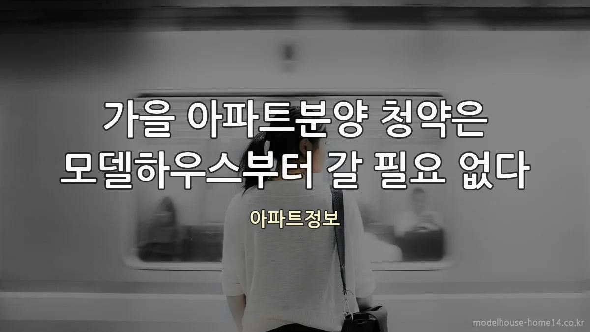 가을 아파트분양 청약은 모델하우스부터 갈 필요 없다