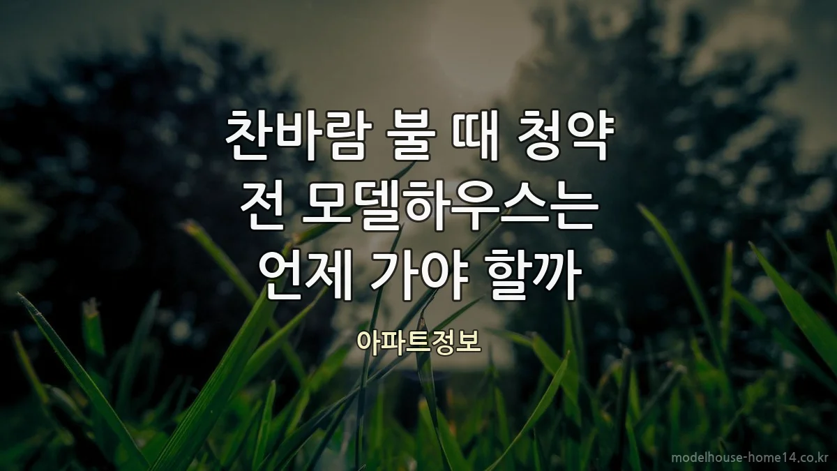 찬바람 불 때 청약 전 모델하우스는 언제 가야 할까