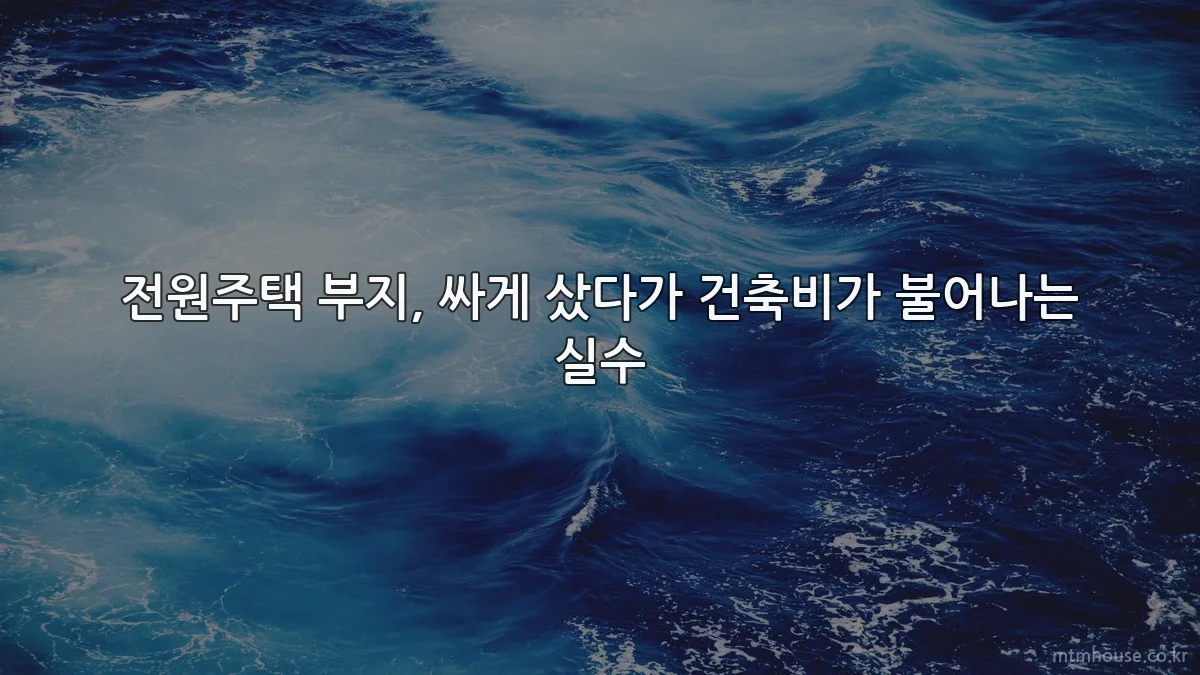 전원주택 부지, 싸게 샀다가 건축비가 불어나는 실수