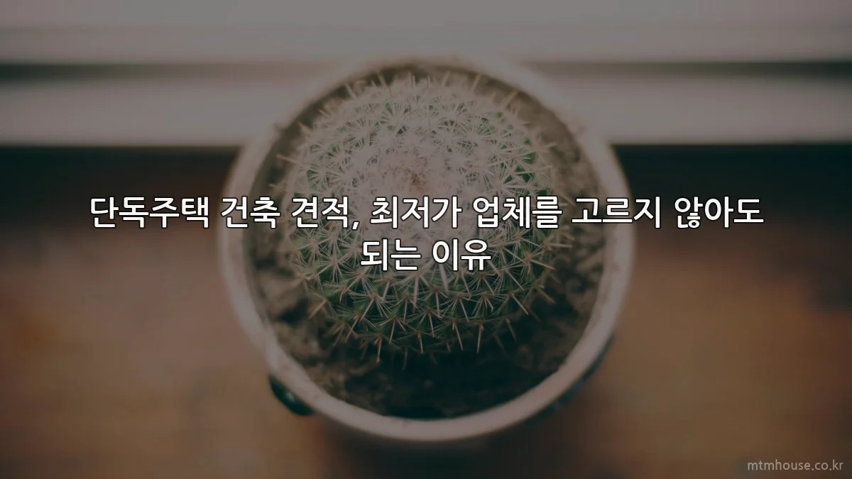 단독주택 건축 견적, 최저가 업체를 고르지 않아도 되는 이유