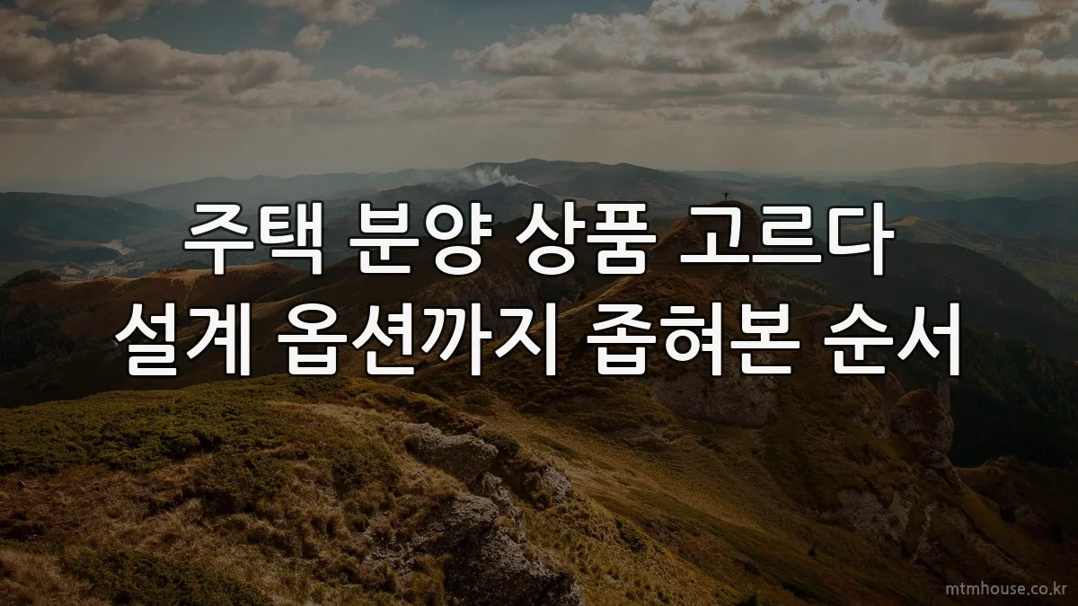 주택 분양 상품 고르다 설계 옵션까지 좁혀본 순서