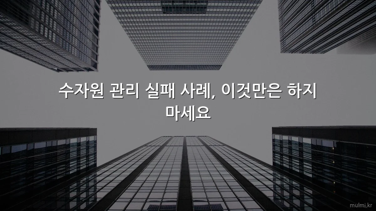 수자원 관리 실패 사례, 이것만은 하지 마세요