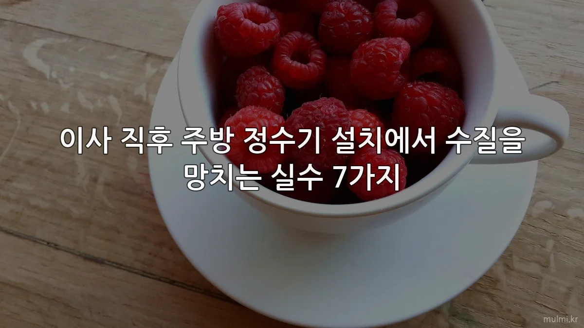 이사 직후 주방 정수기 설치에서 수질을 망치는 실수 7가지