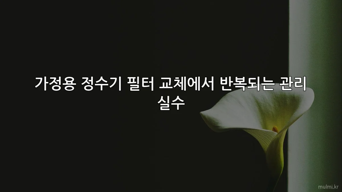 가정용 정수기 필터 교체에서 반복되는 관리 실수