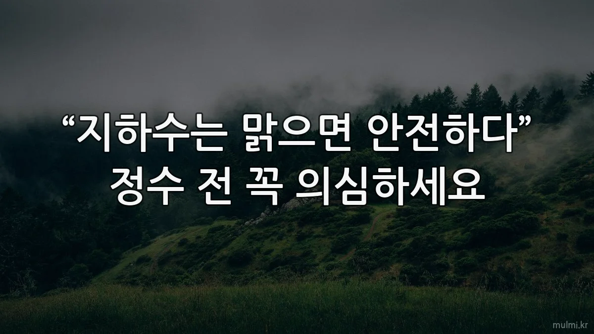 “지하수는 맑으면 안전하다” 정수 전 꼭 의심하세요