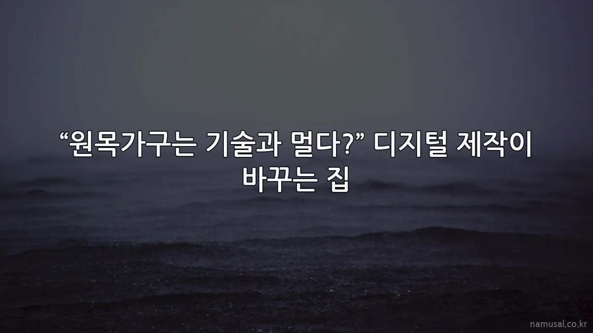 “원목가구는 기술과 멀다?” 디지털 제작이 바꾸는 집