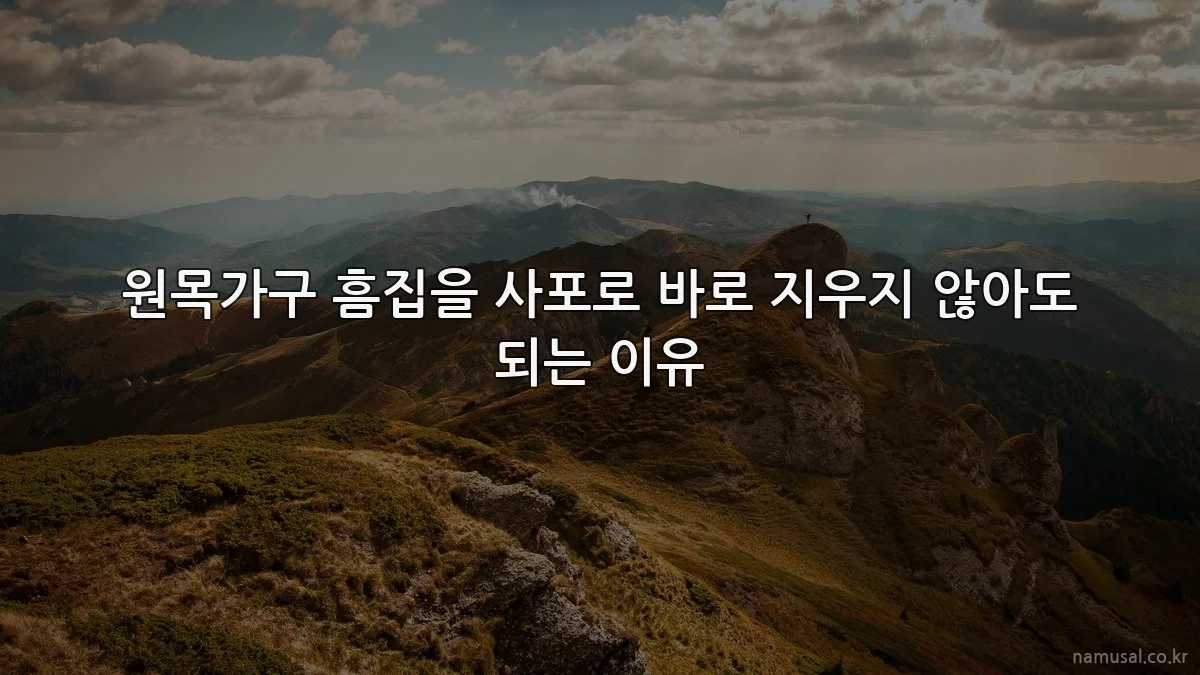 원목가구 흠집을 사포로 바로 지우지 않아도 되는 이유
