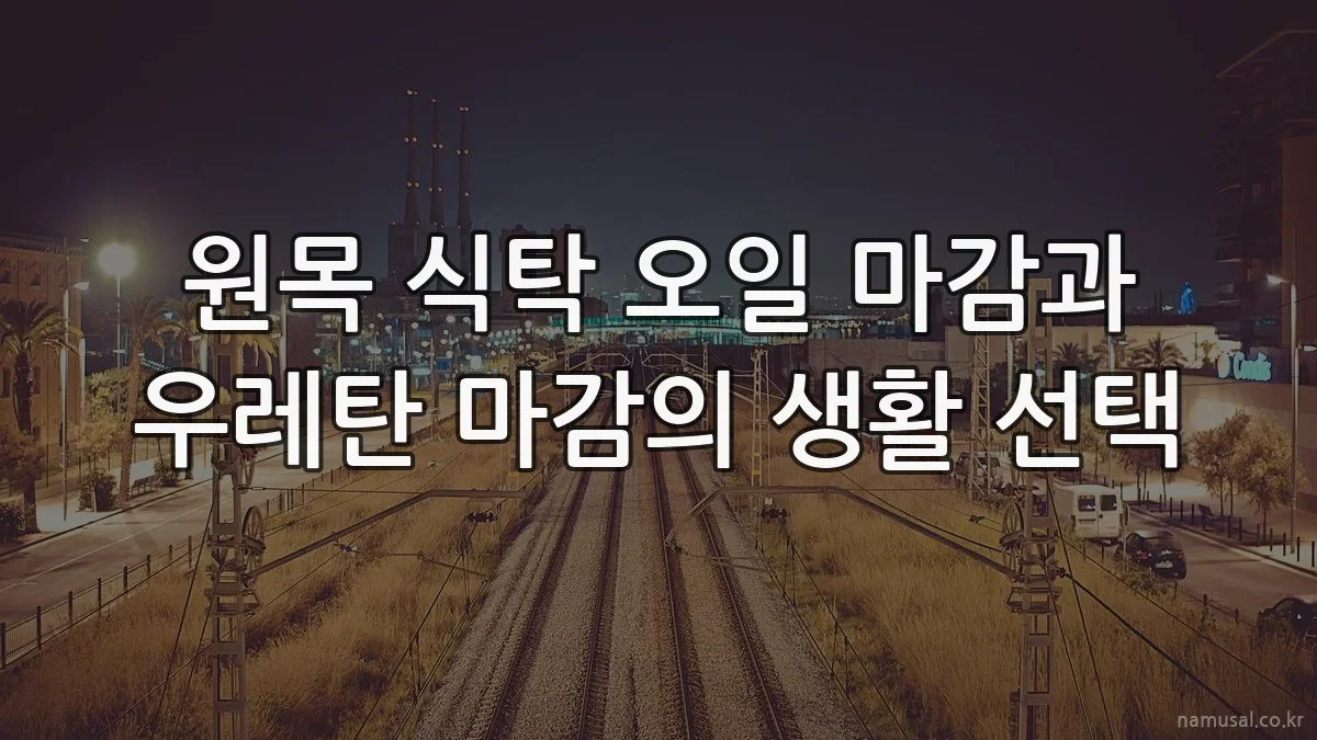 원목 식탁 오일 마감과 우레탄 마감의 생활 선택