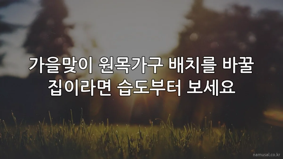 가을맞이 원목가구 배치를 바꿀 집이라면 습도부터 보세요