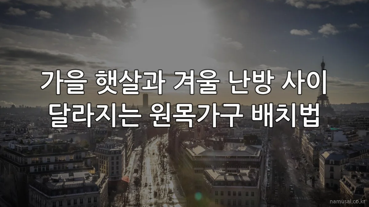 가을 햇살과 겨울 난방 사이 달라지는 원목가구 배치법