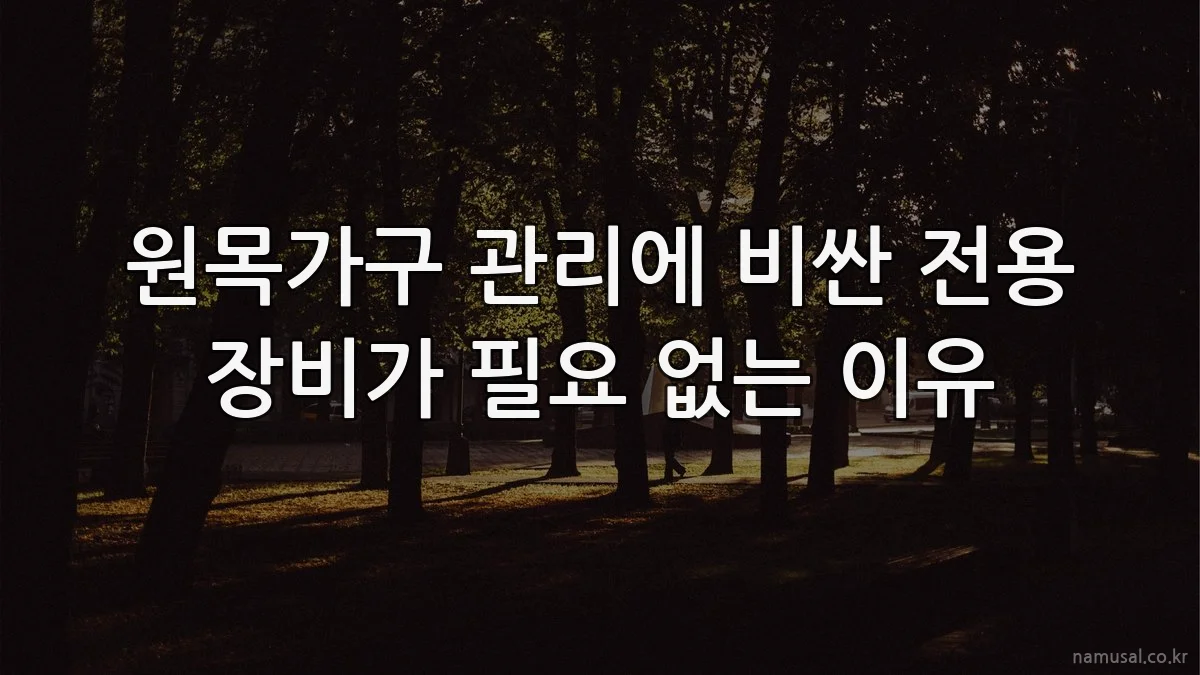 원목가구 관리에 비싼 전용 장비가 필요 없는 이유