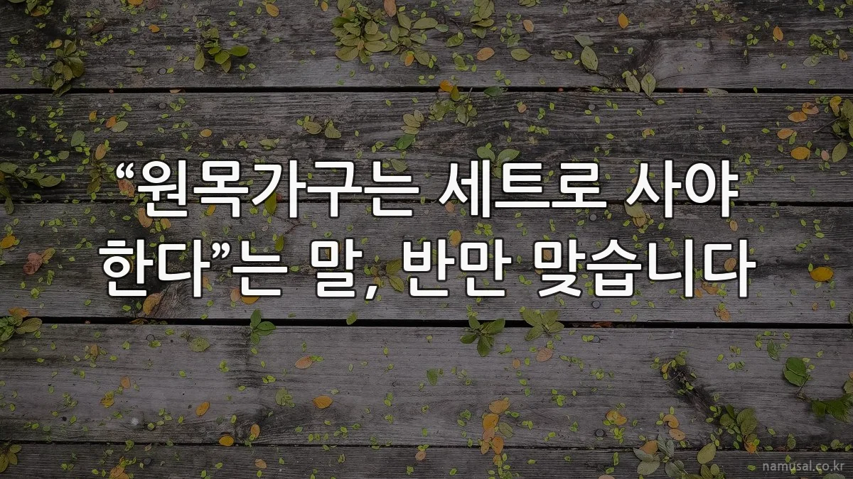 “원목가구는 세트로 사야 한다”는 말, 반만 맞습니다