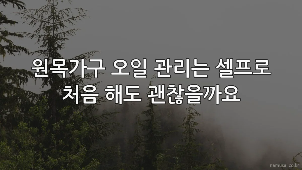 원목가구 오일 관리는 셀프로 처음 해도 괜찮을까요