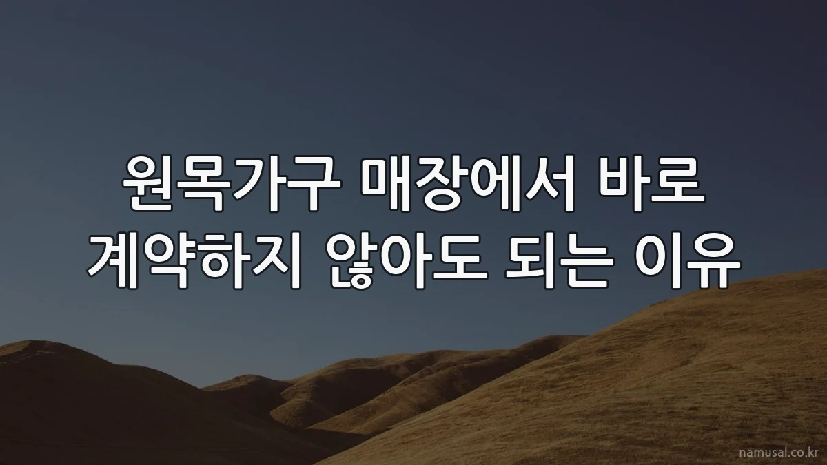 원목가구 매장에서 바로 계약하지 않아도 되는 이유
