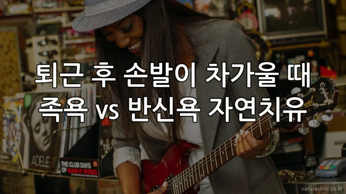 퇴근 후 손발이 차가울 때 족욕 vs 반신욕 자연치유