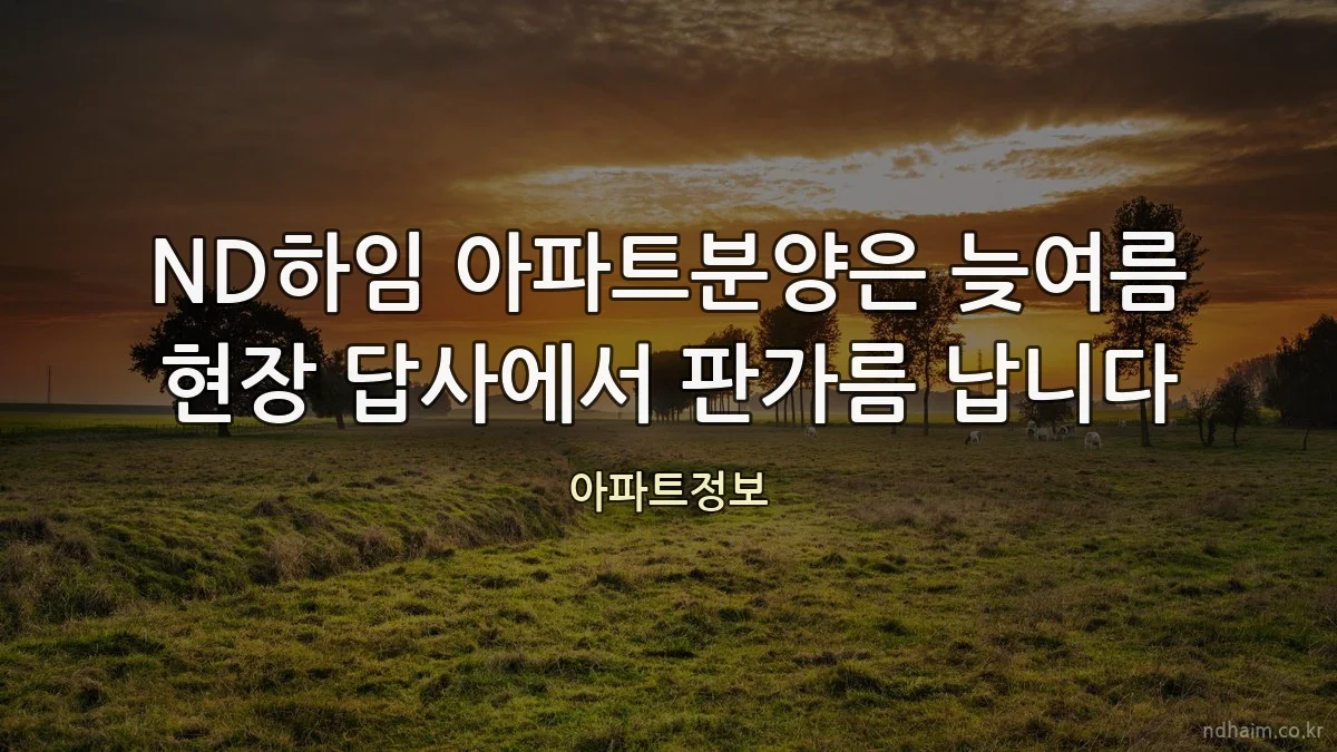 ND하임 아파트분양은 늦여름 현장 답사에서 판가름 납니다
