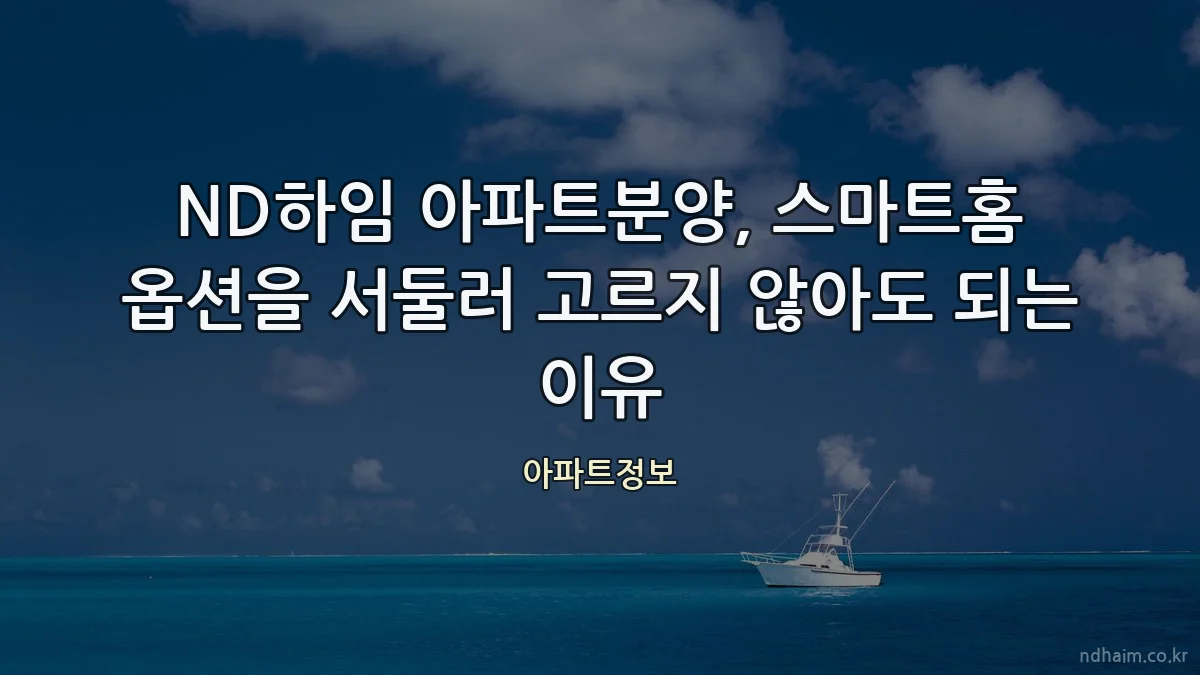 ND하임 아파트분양, 스마트홈 옵션을 서둘러 고르지 않아도 되는 이유