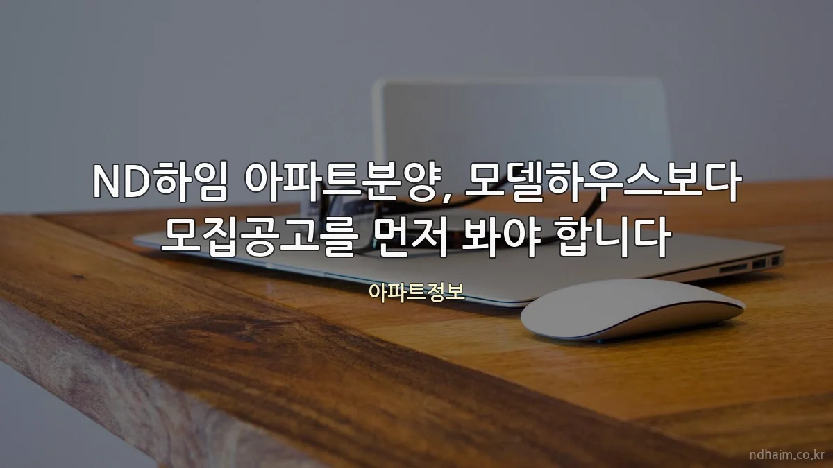ND하임 아파트분양, 모델하우스보다 모집공고를 먼저 봐야 합니다