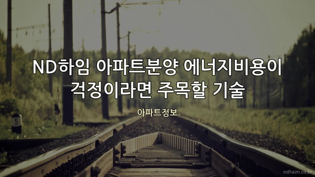 ND하임 아파트분양 에너지비용이 걱정이라면 주목할 기술