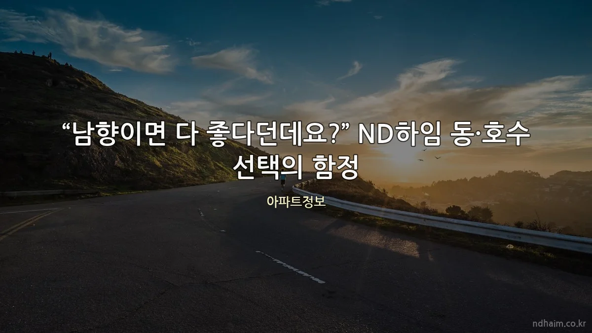 “남향이면 다 좋다던데요?” ND하임 동·호수 선택의 함정