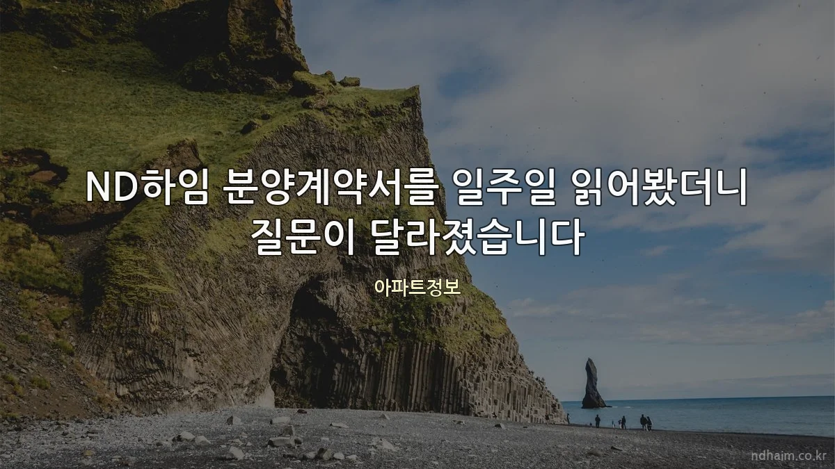 ND하임 분양계약서를 일주일 읽어봤더니 질문이 달라졌습니다