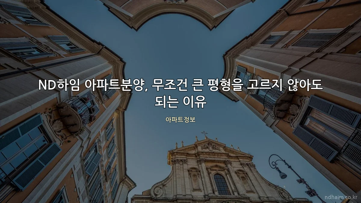 ND하임 아파트분양, 무조건 큰 평형을 고르지 않아도 되는 이유